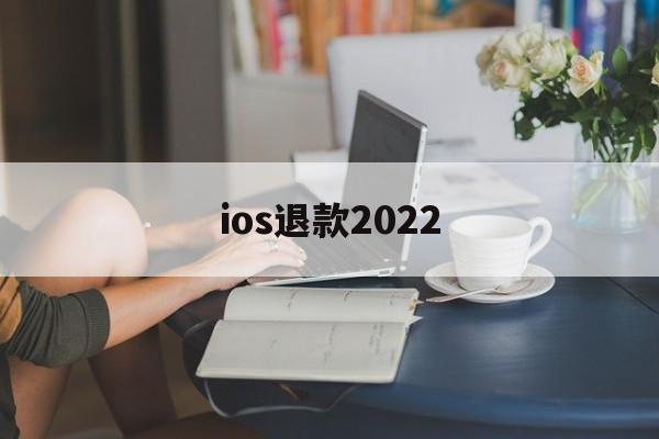 ios退款2022(最新iOS退款政策解读)